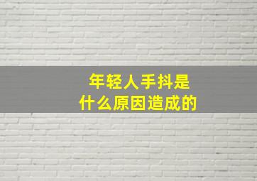 年轻人手抖是什么原因造成的