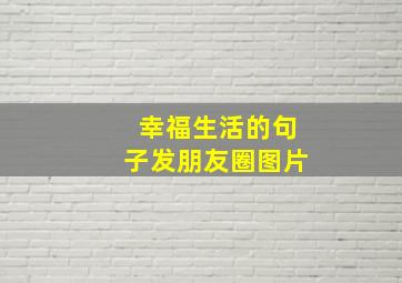 幸福生活的句子发朋友圈图片