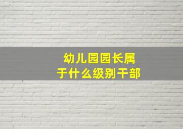 幼儿园园长属于什么级别干部