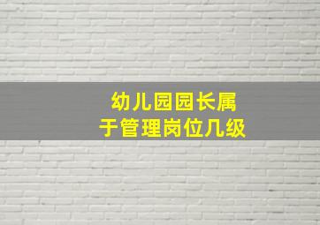 幼儿园园长属于管理岗位几级