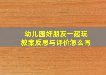 幼儿园好朋友一起玩教案反思与评价怎么写