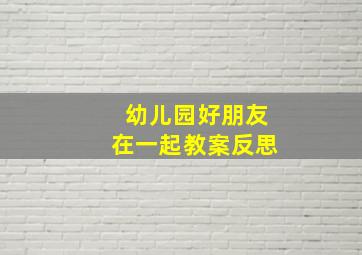 幼儿园好朋友在一起教案反思