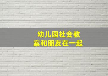 幼儿园社会教案和朋友在一起