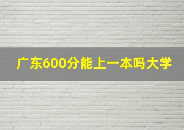 广东600分能上一本吗大学