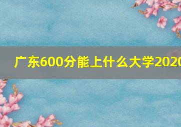 广东600分能上什么大学2020