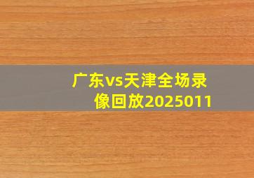 广东vs天津全场录像回放2025011