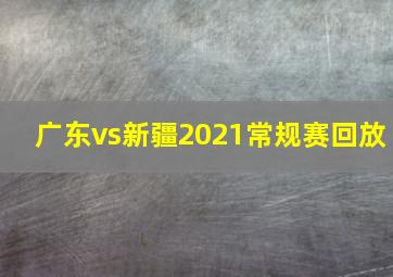 广东vs新疆2021常规赛回放