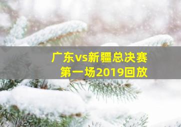 广东vs新疆总决赛第一场2019回放