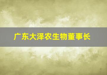 广东大泽农生物董事长