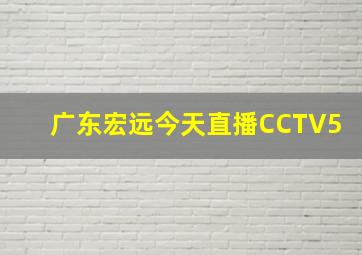 广东宏远今天直播CCTV5