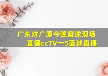 广东对广厦今晚篮球现场直播ccTV一5蓝球直播