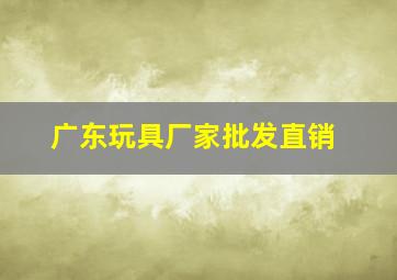 广东玩具厂家批发直销