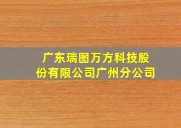 广东瑞图万方科技股份有限公司广州分公司