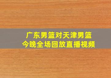 广东男篮对天津男篮今晚全场回放直播视频