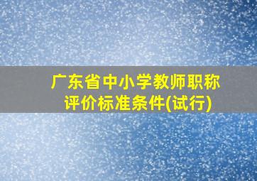 广东省中小学教师职称评价标准条件(试行)