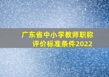 广东省中小学教师职称评价标准条件2022