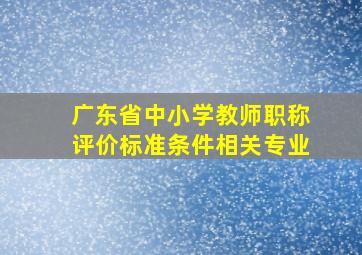 广东省中小学教师职称评价标准条件相关专业