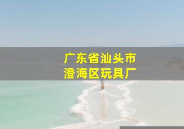 广东省汕头市澄海区玩具厂