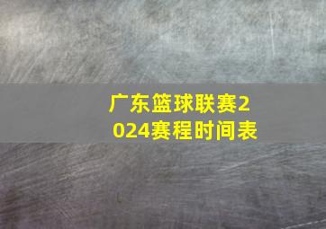 广东篮球联赛2024赛程时间表