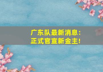 广东队最新消息:正式官宣新金主!