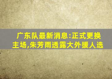 广东队最新消息:正式更换主场,朱芳雨透露大外援人选