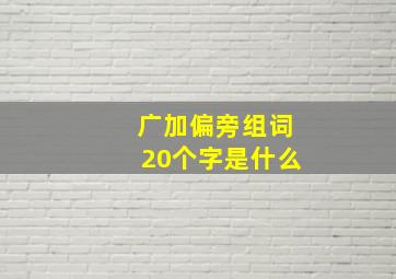 广加偏旁组词20个字是什么