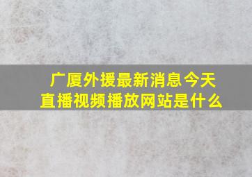 广厦外援最新消息今天直播视频播放网站是什么