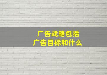 广告战略包括广告目标和什么