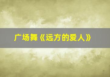 广场舞《远方的爱人》