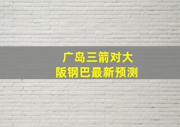 广岛三箭对大阪钢巴最新预测