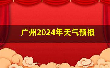 广州2024年天气预报