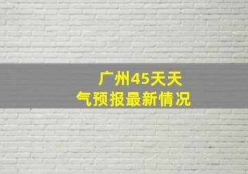 广州45天天气预报最新情况