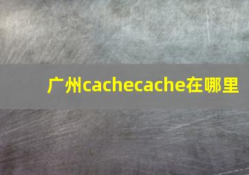 广州cachecache在哪里