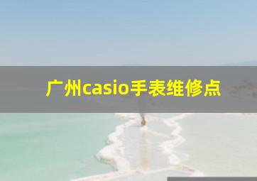 广州casio手表维修点