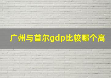 广州与首尔gdp比较哪个高