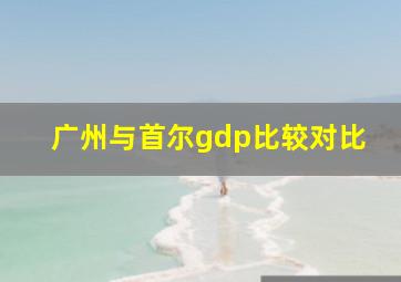 广州与首尔gdp比较对比