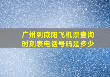 广州到咸阳飞机票查询时刻表电话号码是多少