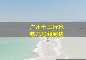 广州十三行地铁几号线到达