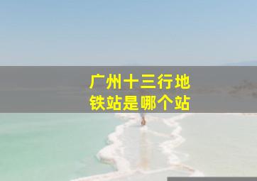 广州十三行地铁站是哪个站