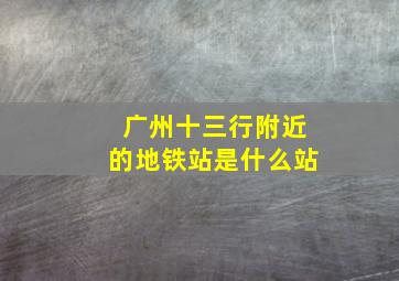 广州十三行附近的地铁站是什么站