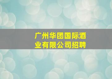 广州华团国际酒业有限公司招聘