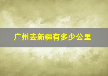 广州去新疆有多少公里