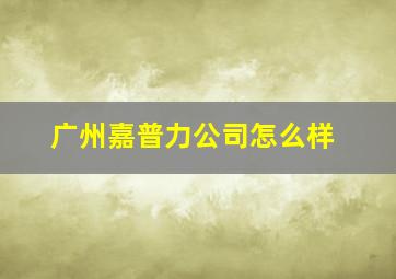 广州嘉普力公司怎么样