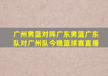 广州男篮对阵广东男篮广东队对广州队今晚篮球赛直播