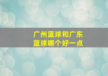 广州篮球和广东篮球哪个好一点