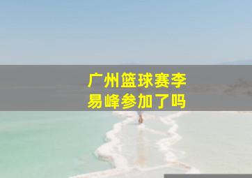 广州篮球赛李易峰参加了吗