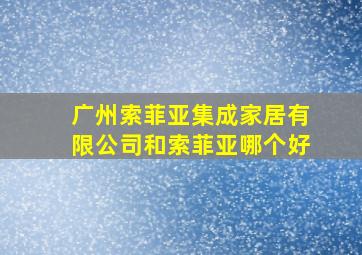 广州索菲亚集成家居有限公司和索菲亚哪个好