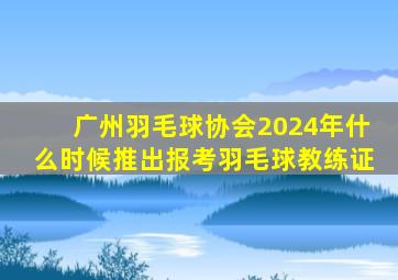 广州羽毛球协会2024年什么时候推出报考羽毛球教练证