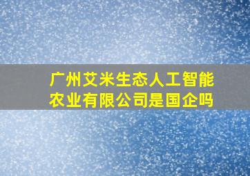 广州艾米生态人工智能农业有限公司是国企吗