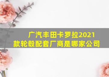 广汽丰田卡罗拉2021款轮毂配套厂商是哪家公司